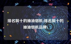 排名前十的抽油烟机(排名前十的抽油烟机品牌)