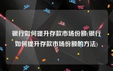 银行如何提升存款市场份额(银行如何提升存款市场份额的方法)