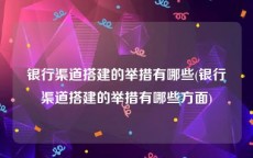 银行渠道搭建的举措有哪些(银行渠道搭建的举措有哪些方面)