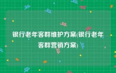 银行老年客群维护方案(银行老年客群营销方案)