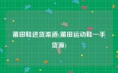 莆田鞋进货渠道(莆田运动鞋一手货源)