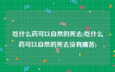 吃什么药可以自然的死去(吃什么药可以自然的死去没有痛苦)