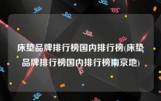床垫品牌排行榜国内排行榜(床垫品牌排行榜国内排行榜南京地)