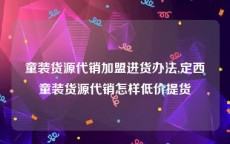童装货源代销加盟进货办法,定西童装货源代销怎样低价提货