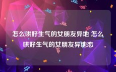 怎么哄好生气的女朋友异地 怎么哄好生气的女朋友异地恋