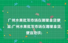 广州水果批发市场在哪里拿货便宜(广州水果批发市场在哪里拿货便宜地铁)