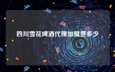 四川雪花啤酒代理加盟费多少