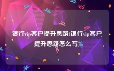 银行vip客户提升思路(银行vip客户提升思路怎么写)