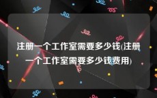 注册一个工作室需要多少钱(注册一个工作室需要多少钱费用)