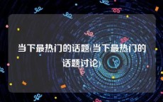 当下最热门的话题(当下最热门的话题讨论)