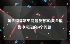 黄金销售常见问题及答案(黄金销售中常见的20个问题)