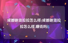 成都跑货拉拉怎么样(成都跑货拉拉怎么样,赚钱吗)
