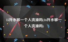 15升水够一个人洗澡吗(16升水够一个人洗澡吗)