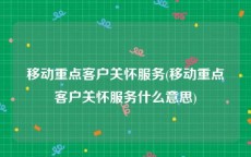 移动重点客户关怀服务(移动重点客户关怀服务什么意思)