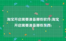 淘宝开店需要准备哪些软件(淘宝开店需要准备哪些东西)