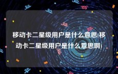 移动卡二星级用户是什么意思(移动卡二星级用户是什么意思啊)