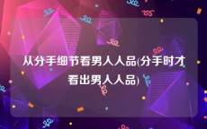从分手细节看男人人品(分手时才看出男人人品)