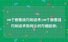 100个销售技巧和话术(100个销售技巧和话术如何让对方相信你)