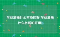 车载油桶什么材质的好(车载油桶什么材质的好用)