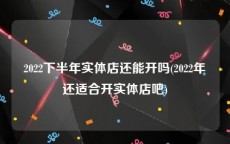 2022下半年实体店还能开吗(2022年还适合开实体店吧)