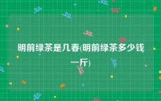 明前绿茶是几春(明前绿茶多少钱一斤)