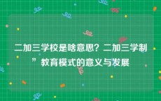 二加三学校是啥意思？二加三学制”教育模式的意义与发展