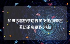 加盟古茗奶茶店要多少钱(加盟古茗奶茶店要多少钱)