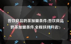 吾饮良品奶茶加盟条件(吾饮良品奶茶加盟条件,全程扶持开店!)