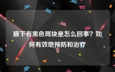 腋下有黑色斑块是怎么回事？如何有效地预防和治疗