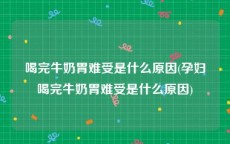 喝完牛奶胃难受是什么原因(孕妇喝完牛奶胃难受是什么原因)
