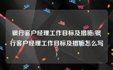 银行客户经理工作目标及措施(银行客户经理工作目标及措施怎么写)