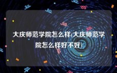 大庆师范学院怎么样(大庆师范学院怎么样好不好)