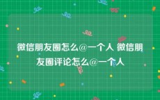 微信朋友圈怎么@一个人 微信朋友圈评论怎么@一个人
