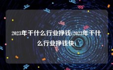 2023年干什么行业挣钱(2023年干什么行业挣钱快)