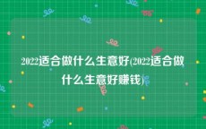 2022适合做什么生意好(2022适合做什么生意好赚钱)
