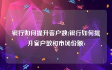 银行如何提升客户数(银行如何提升客户数和市场份额)