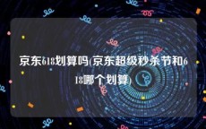 京东618划算吗(京东超级秒杀节和618哪个划算)