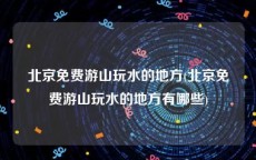北京免费游山玩水的地方(北京免费游山玩水的地方有哪些)