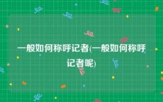 一般如何称呼记者(一般如何称呼记者呢)