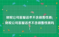 财税公司客服话术不含销售性质(财税公司客服话术不含销售性质吗)