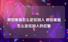 微信里面怎么定位别人 微信里面怎么定位别人的位置