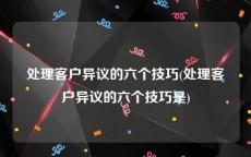 处理客户异议的六个技巧(处理客户异议的六个技巧是)