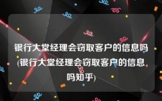 银行大堂经理会窃取客户的信息吗(银行大堂经理会窃取客户的信息吗知乎)
