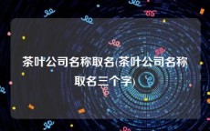 茶叶公司名称取名(茶叶公司名称取名三个字)