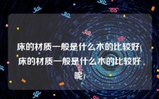 床的材质一般是什么木的比较好(床的材质一般是什么木的比较好呢)