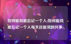 如何能彻底忘记一个人(如何能彻底忘记一个人每天还能见到共事)