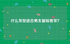 什么发型适合男生留短卷发？