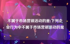 不属于市场营销活动的是(下列企业行为中不属于市场营销活动的是)