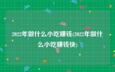 2022年做什么小吃赚钱(2022年做什么小吃赚钱快)
