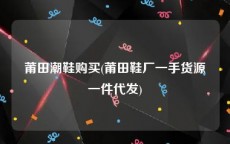 莆田潮鞋购买(莆田鞋厂一手货源一件代发)